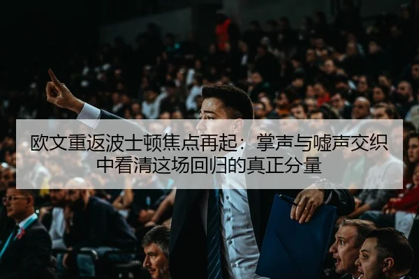 欧文重返波士顿焦点再起：掌声与嘘声交织中看清这场回归的真正分量